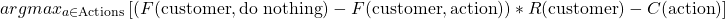  $$argmax_{a \in \text{Actions}} \left[ (F(\text{customer}, \text{do nothing}) - F(\text{customer}, \text{action})) * R(\text{customer}) - C(\text{action}) \right]$$ 