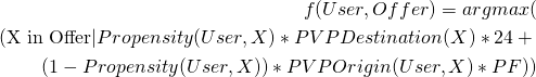 Rendered by QuickLaTeX.com  \begin{eqnarray*} f(User, Offer) = argmax( \\ (\text{X in Offer} | Propensity(User, X) * PVPDestination(X) * 24 + \\ (1-Propensity(User, X)) * PVPOrigin(User, X) * PF)) \end{eqnarray*}
